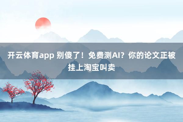 开云体育app 别傻了！免费测AI？你的论文正被挂上淘宝叫卖