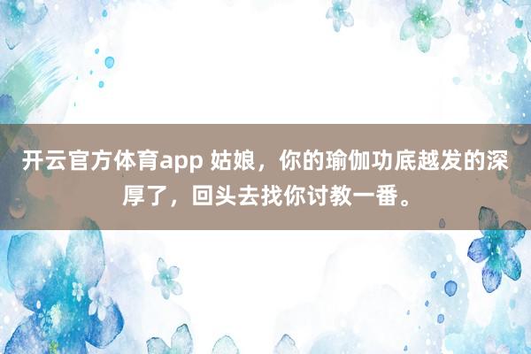 开云官方体育app 姑娘，你的瑜伽功底越发的深厚了，回头去找你讨教一番。