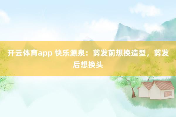 开云体育app 快乐源泉：剪发前想换造型，剪发后想换头