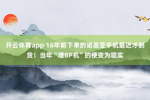 开云体育app 16年前下单的诺基亚手机最近才到货！当年“埋BP机”的梗变为现实