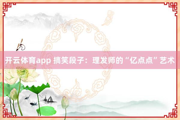 开云体育app 搞笑段子：理发师的“亿点点”艺术