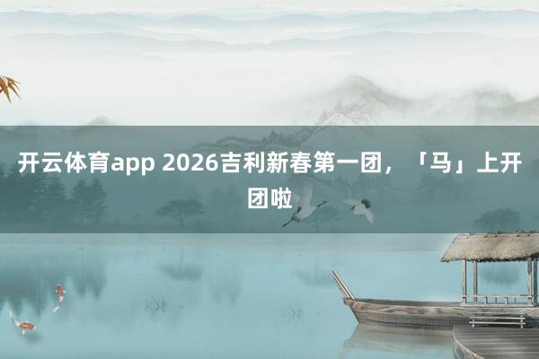 开云体育app 2026吉利新春第一团，「马」上开团啦