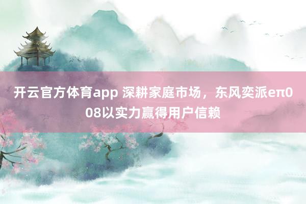 开云官方体育app 深耕家庭市场，东风奕派eπ008以实力赢得用户信赖