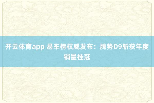 开云体育app 易车榜权威发布：腾势D9斩获年度销量桂冠