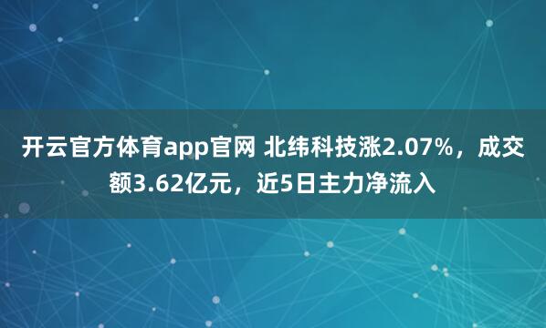 开云官方体育app官网 北纬科技涨2.07%，成交额3.62亿元，近5日主力净流入
