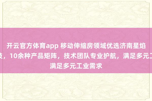 开云官方体育app 移动伸缩房领域优选济南星焰环保科技，10余种产品矩阵，技术团队专业护航，满足多元工业需求