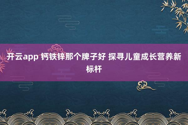 开云app 钙铁锌那个牌子好 探寻儿童成长营养新标杆