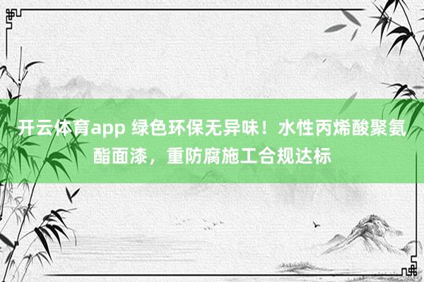 开云体育app 绿色环保无异味！水性丙烯酸聚氨酯面漆，重防腐施工合规达标