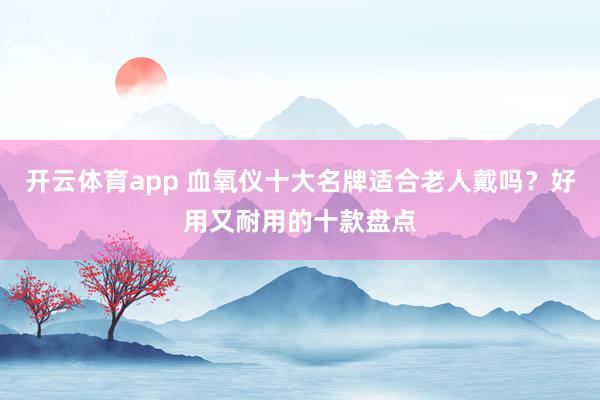 开云体育app 血氧仪十大名牌适合老人戴吗？好用又耐用的十款盘点