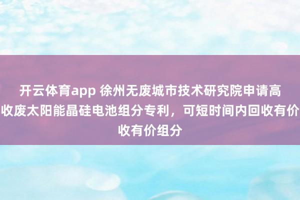 开云体育app 徐州无废城市技术研究院申请高效回收废太阳能晶硅电池组分专利，可短时间内回收有价组分
