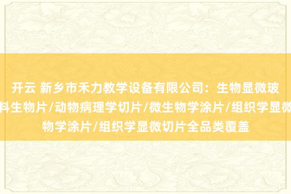 开云 新乡市禾力教学设备有限公司：生物显微玻片专业厂家，塑料生物片/动物病理学切片/微生物学涂片/组织学显微切片全品类覆盖