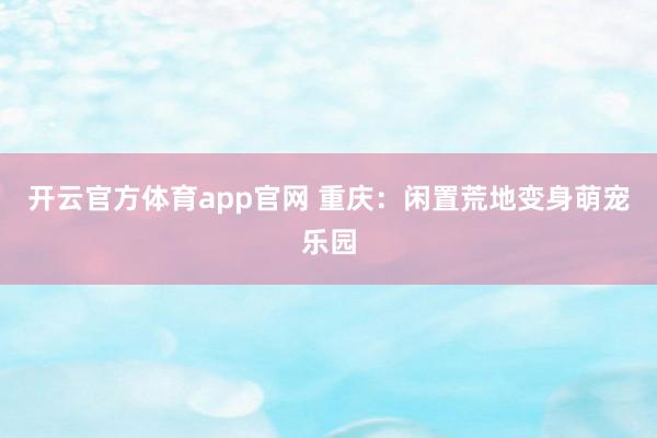 开云官方体育app官网 重庆：闲置荒地变身萌宠乐园