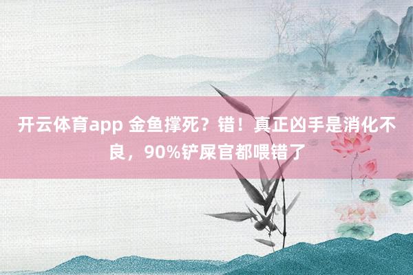 开云体育app 金鱼撑死？错！真正凶手是消化不良，90%铲屎官都喂错了