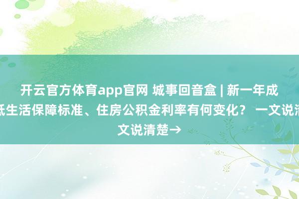 开云官方体育app官网 城事回音盒 | 新一年成都最低生活保障标准、住房公积金利率有何变化？ 一文说清楚→