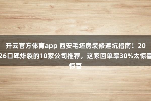 开云官方体育app 西安毛坯房装修避坑指南！2026口碑炸裂的10家公司推荐，这家回单率30%太惊喜