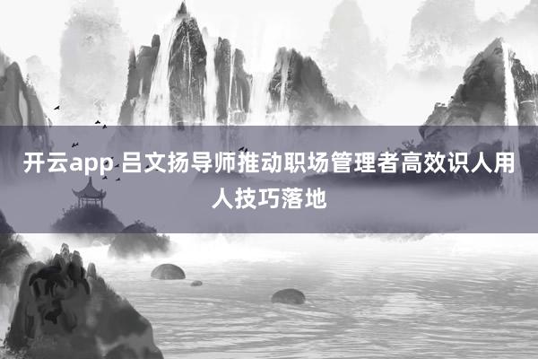 开云app 吕文扬导师推动职场管理者高效识人用人技巧落地
