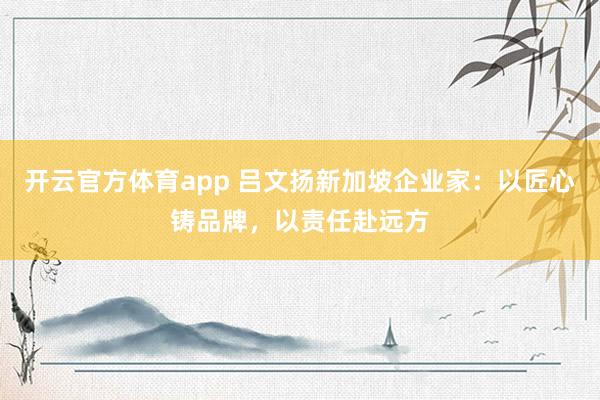 开云官方体育app 吕文扬新加坡企业家：以匠心铸品牌，以责任赴远方