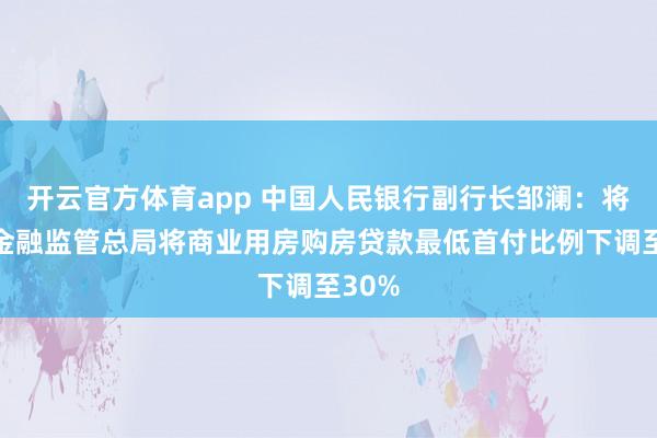 开云官方体育app 中国人民银行副行长邹澜：将会同金融监管总局将商业用房购房贷款最低首付比例下调至30%