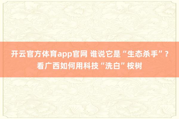 开云官方体育app官网 谁说它是“生态杀手”？看广西如何用科技“洗白”桉树