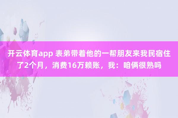 开云体育app 表弟带着他的一帮朋友来我民宿住了2个月，消费16万赖账，我：咱俩很熟吗