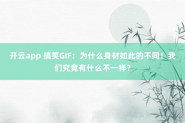 开云app 搞笑GIF：为什么身材如此的不同！我们究竟有什么不一样？