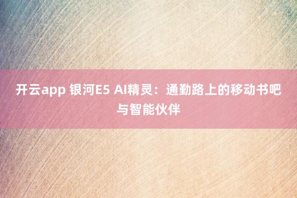 开云app 银河E5 AI精灵：通勤路上的移动书吧与智能伙伴