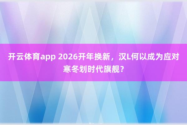 开云体育app 2026开年换新，汉L何以成为应对寒冬划时代旗舰？