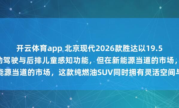 开云体育app 北京现代2026款胜达以19.58万起售，全系升级L2辅助驾驶与后排儿童感知功能，但在新能源当道的市场，这款纯燃油SUV同时拥有灵活空间与高安全性