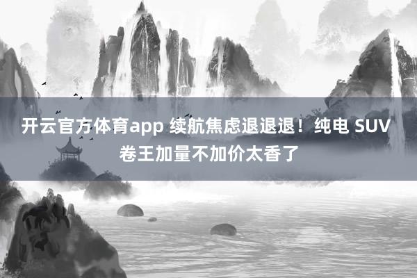 开云官方体育app 续航焦虑退退退！纯电 SUV 卷王加量不加价太香了