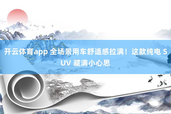 开云体育app 全场景用车舒适感拉满！这款纯电 SUV 藏满小心思