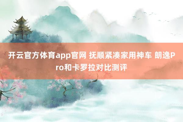 开云官方体育app官网 抚顺紧凑家用神车 朗逸Pro和卡罗拉对比测评