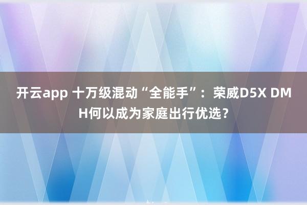 开云app 十万级混动“全能手”：荣威D5X DMH何以成为家庭出行优选？