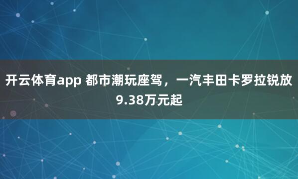 开云体育app 都市潮玩座驾，一汽丰田卡罗拉锐放9.38万元起