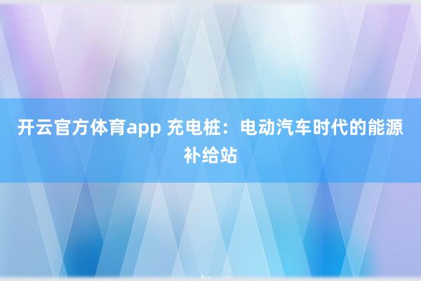 开云官方体育app 充电桩：电动汽车时代的能源补给站