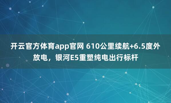 开云官方体育app官网 610公里续航+6.5度外放电，银河E5重塑纯电出行标杆