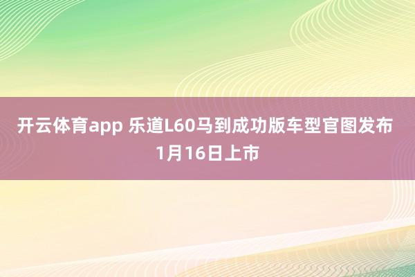 开云体育app 乐道L60马到成功版车型官图发布 1月16日上市