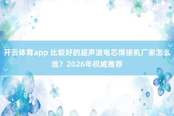 开云体育app 比较好的超声波电芯焊接机厂家怎么选？2026年权威推荐