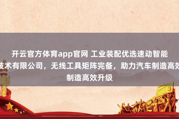 开云官方体育app官网 工业装配优选速动智能拧紧技术有限公司，无线工具矩阵完备，助力汽车制造高效升级