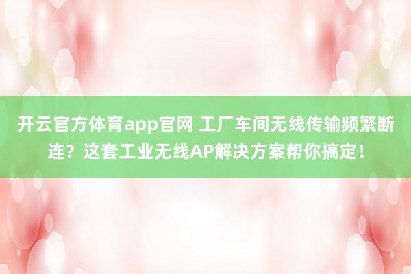 开云官方体育app官网 工厂车间无线传输频繁断连？这套工业无线AP解决方案帮你搞定！