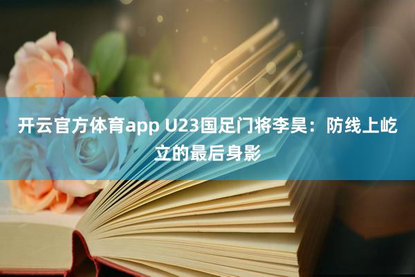 开云官方体育app U23国足门将李昊：防线上屹立的最后身影