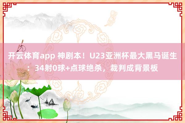 开云体育app 神剧本！U23亚洲杯最大黑马诞生：34射0球+点球绝杀，裁判成背景板
