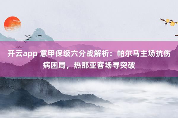 开云app 意甲保级六分战解析：帕尔马主场抗伤病困局，热那亚客场寻突破