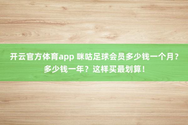 开云官方体育app 咪咕足球会员多少钱一个月？多少钱一年？这样买最划算！