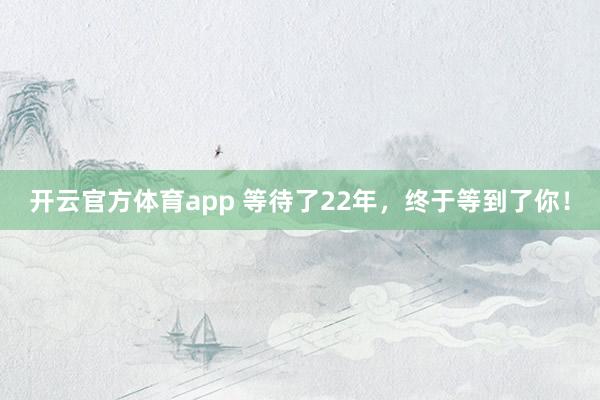 开云官方体育app 等待了22年，终于等到了你！