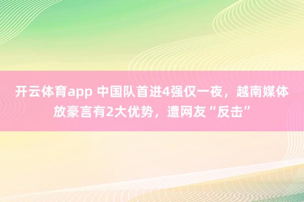 开云体育app 中国队首进4强仅一夜，越南媒体放豪言有2大优势，遭网友“反击”