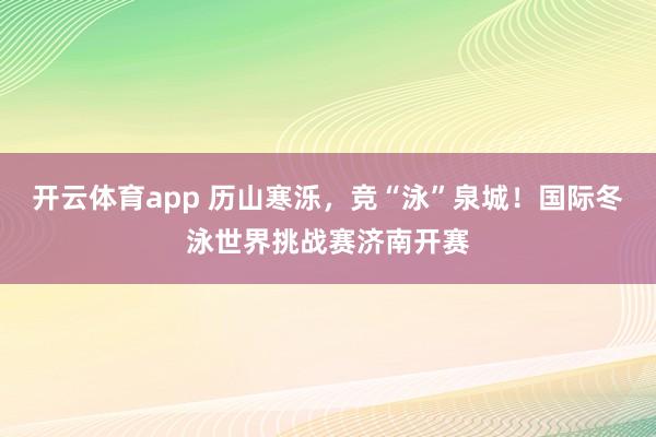 开云体育app 历山寒泺，竞“泳”泉城！国际冬泳世界挑战赛济南开赛