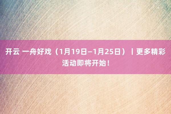 开云 一舟好戏（1月19日—1月25日）丨更多精彩活动即将开始！