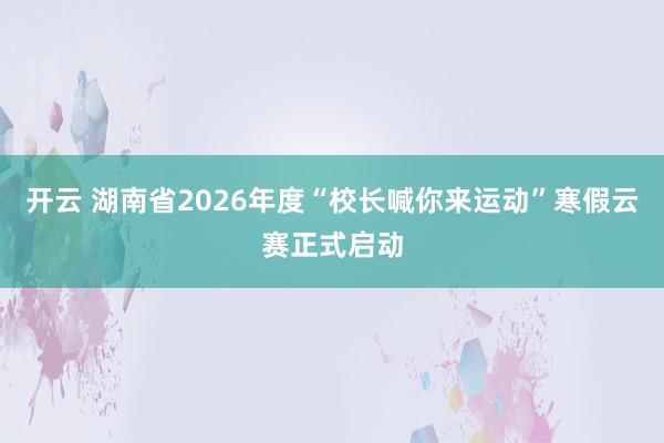 开云 湖南省2026年度“校长喊你来运动”寒假云赛正式启动