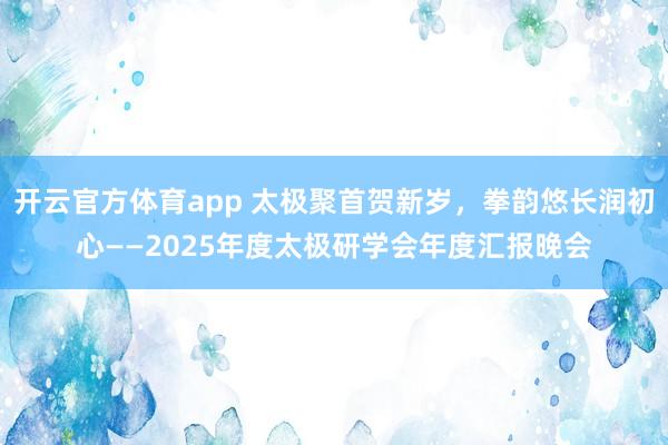 开云官方体育app 太极聚首贺新岁，拳韵悠长润初心——2025年度太极研学会年度汇报晚会