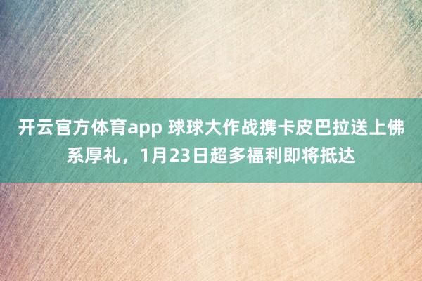 开云官方体育app 球球大作战携卡皮巴拉送上佛系厚礼，1月23日超多福利即将抵达